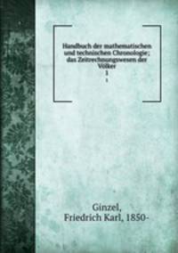 Handbuch der mathematischen und technischen Chronologie; das Zeitrechnungswesen der Vlker. 1
