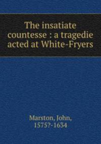 The insatiate countesse : a tragedie acted at White-Fryers