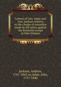 Letters of Gen. Adair and Gen. Jackson relative to the charge of cowardice made by the latter against the Kentucky troops at New Orleans