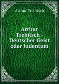 Arthur Trebitsch - Deutscher Geist oder Judentum