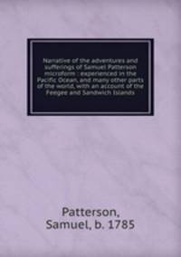 Narrative of the adventures and sufferings of Samuel Patterson microform : experienced in the Pacific Ocean, and many other parts of the world, with an account of the Feegee and Sandwich Islands