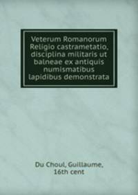 Veterum Romanorum Religio castrametatio, disciplina militaris ut & balneae ex antiquis numismatibus & lapidibus demonstrata