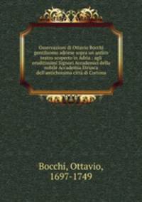 Osservazioni di Ottavio Bocchi gentiluomo adriese sopra un antico teatro scoperto in Adria : agli eruditissimi Signori Accademici della nobile Accademia Etrusca dell