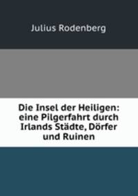 Die Insel der Heiligen: eine Pilgerfahrt durch Irlands Stadte, Dorfer und Ruinen