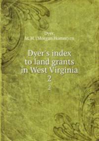 Dyer`s index to land grants in West Virginia. 2