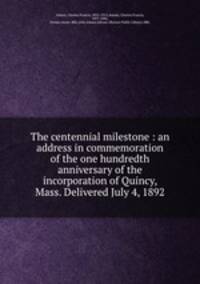 The centennial milestone : an address in commemoration of the one hundredth anniversary of the incorporation of Quincy, Mass. Delivered July 4, 1892