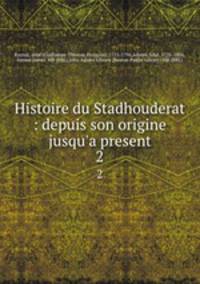 Histoire du Stadhouderat : depuis son origine jusqu`a present. 2