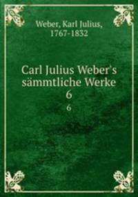 Carl Julius Weber`s smmtliche Werke. 6