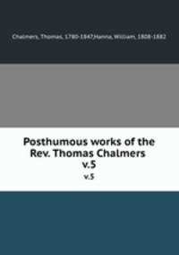 Posthumous works of the Rev. Thomas Chalmers .. v.5