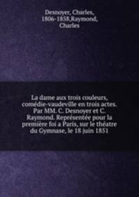 La dame aux trois couleurs, comedie-vaudeville en trois actes. Par MM. C. Desnoyer et C. Raymond. Representee pour la premiere foi a Paris, sur le theatre du Gymnase, le 18 juin 1851
