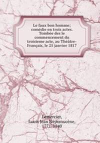Le faux bon homme; comedie en trois actes. Tombee des le commencement du troisieme acte, au Theatre-Francais, le 25 janvier 1817