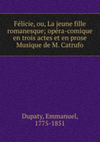 Felicie, ou, La jeune fille romanesque; opera-comique en trois actes et en prose Musique de M. Catrufo
