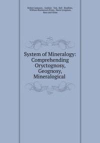 System of Mineralogy: Comprehending Oryctognosy, Geognosy, Mineralogical .