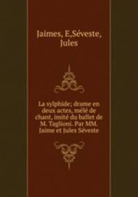 La sylphide; drame en deux actes, mele de chant, imite du ballet de M. Taglioni. Par MM. Jaime et Jules Seveste