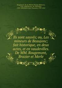 Ils sont sauves; ou, Les mineurs de Beaujonc; fait historique, en deux actes, et en vaudevilles. De MM. Rougemont, Brazier et Merle