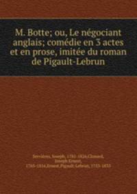 M. Botte; ou, Le negociant anglais; comedie en 3 actes et en prose, imitee du roman de Pigault-Lebrun