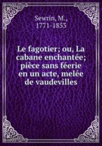 Le fagotier; ou, La cabane enchantee; piece sans feerie en un acte, melee de vaudevilles