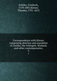 Correspondence with Krner, comprising sketches and anecdotes of Goethe, the Schlegels, Wieland, and other contemporaries;. 3