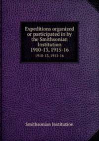 Expeditions organized or participated in by the Smithsonian Institution. 1910-13, 1915-16