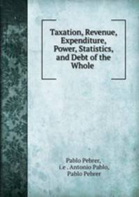 Taxation, Revenue, Expenditure, Power, Statistics, and Debt of the Whole .