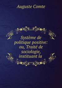 Systeme de politique positive: ou, Traite de sociologie, instituant la .