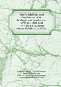 Briefe Schillers und Goethes an A.W. Schlegel aus den Jahren 1795 bis 1801 und 1797 bis 1824, nebst einem Briefe an Schiller