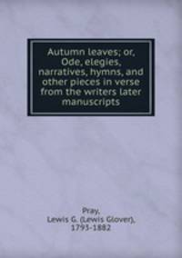 Autumn leaves; or, Ode, elegies, narratives, hymns, and other pieces in verse from the writers later manuscripts