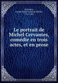 Le portrait de Michel Cervantes, comedie en trois actes, et en prose