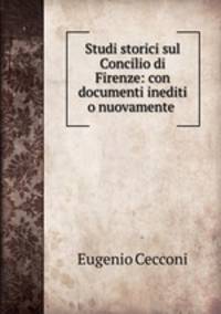 Studi storici sul Concilio di Firenze: con documenti inediti o nuovamente .