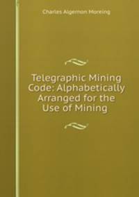 Telegraphic Mining Code: Alphabetically Arranged for the Use of Mining .