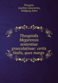 Theognidis Megarensis sententiae graecolatinae: certis titulis, quos margo .