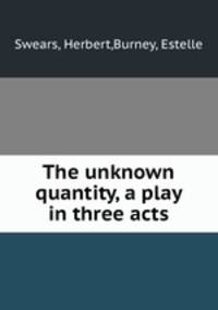The unknown quantity, a play in three acts