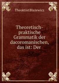 Theoretisch-praktische Grammatik der dacoromanischen, das ist: Der .