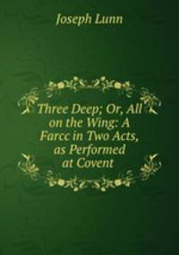 Three Deep; Or, All on the Wing: A Farcc in Two Acts, as Performed at Covent .