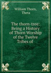 The thorn-tree: Being a History of Thorn Worship of the Twelve Tribes of .