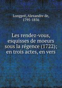 Les rendez-vous, esquisses de moeurs sous la regence (1722); en trois actes, en vers