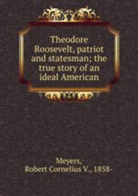 Theodore Roosevelt, patriot and statesman; the true story of an ideal American