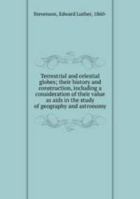 Terrestrial and celestial globes; their history and construction, including a consideration of their value as aids in the study of geography and astronomy