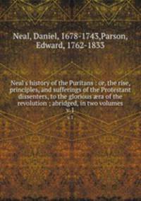 Neal`s history of the Puritans : or, the rise, principles, and sufferings of the Protestant dissenters, to the glorious ra of the revolution ; abridged, in two volumes. v.1