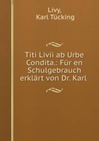 Titi Livii ab Urbe Condita.: Fur en Schulgebrauch erklart von Dr. Karl .