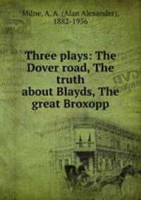 Three plays: The Dover road, The truth about Blayds, The great Broxopp
