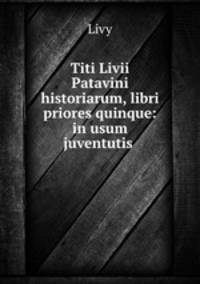 Titi Livii Patavini historiarum, libri priores quinque: in usum juventutis .