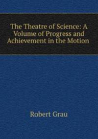 The Theatre of Science: A Volume of Progress and Achievement in the Motion .