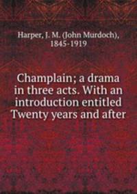 Champlain; a drama in three acts. With an introduction entitled Twenty years and after