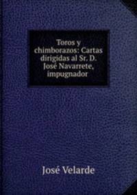Toros y chimborazos: Cartas dirigidas al Sr. D. Jose Navarrete, impugnador .