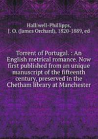 Torrent of Portugal. : An English metrical romance. Now first published from an unique manuscript of the fifteenth century, preserved in the Chetham library at Manchester.