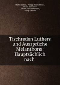 Tischreden Luthers und Ausspruche Melanthons: Hauptsachlich nach .