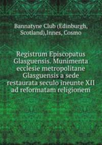 Registrum Episcopatus Glasguensis. Munimenta ecclesie metropolitane Glasguensis a sede restaurata seculo ineunte XII ad reformatam religionem
