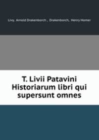 T. Livii Patavini Historiarum libri qui supersunt omnes