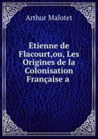 Etienne de Flacourt,ou, Les Origines de la Colonisation Francaise a .